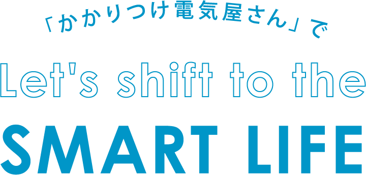 「かかりつけ電気屋さん」でLet’s shift to the SMART LIFE